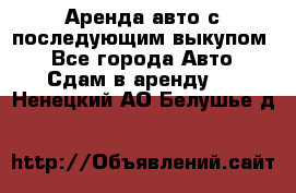 Аренда авто с последующим выкупом. - Все города Авто » Сдам в аренду   . Ненецкий АО,Белушье д.